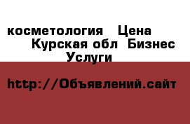 косметология › Цена ­ 1 200 - Курская обл. Бизнес » Услуги   